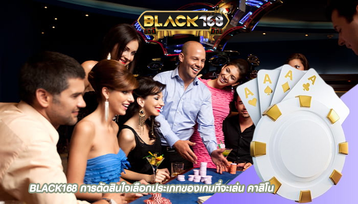 BLACK168 การตัดสินใจเลือกประเภทของเกมที่จะเล่น คาสิโน