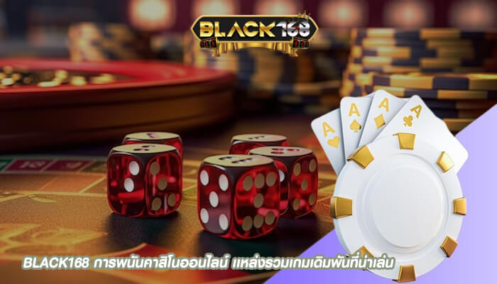 BLACK168 การพนันคาสิโนออนไลน์ เเหล่งรวมเกมเดิมพันที่น่าเล่น