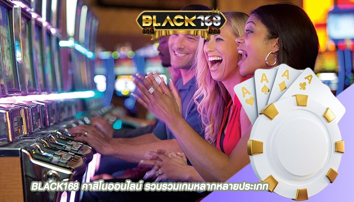 BLACK168 คาสิโนออนไลน์ รวบรวมเกมหลากหลายประเภท