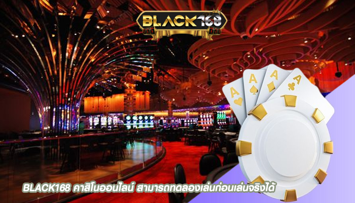 BLACK168 คาสิโนออนไลน์ สามารถทดลองเล่นก่อนเล่นจริงได้