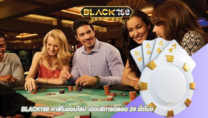 BLACK168 คาสิโนออนไลน์ เปิดบริการตลอด 24 ชั่วโมง