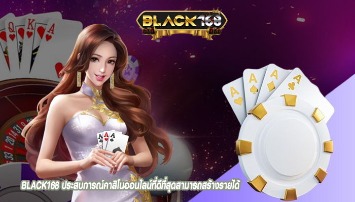 BLACK168ประสบการณ์คาสิโนออนไลน์ที่ดีที่สุดสามารถสร้างรายได้ให้กับผู้เล่นมากมาย