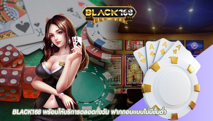 BLACK168 พร้อมให้บริการตลอดทั้งวัน ฝากถอนเเบบไม่มีขั้นต่ำ