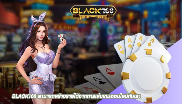 BLACK168 สามารถสร้างรายได้จากการเล่นเกมออนไลน์กับเรา