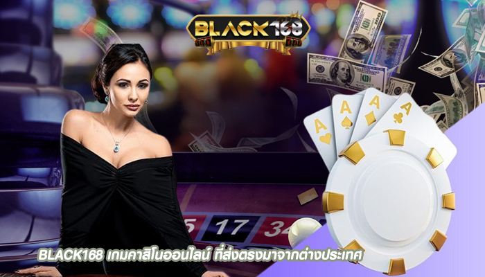 BLACK168 เกมคาสิโนออนไลน์ ที่ส่งตรงมาจากต่างประเทศ