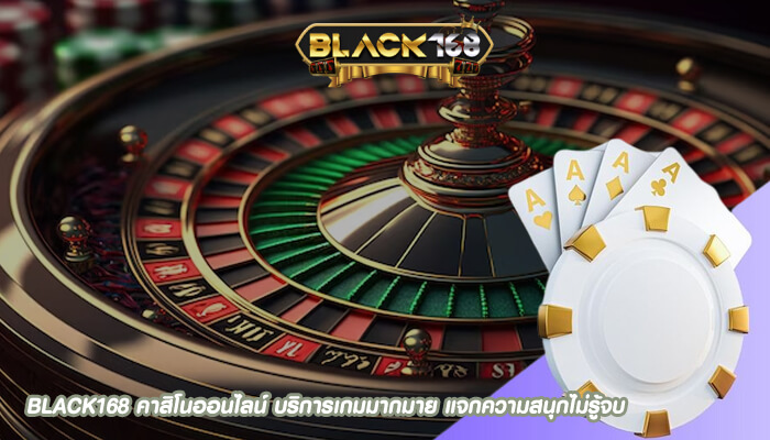 BLACK168 คาสิโนออนไลน์ บริการเกมมากมาย แจกความสนุกไม่รู้จบ