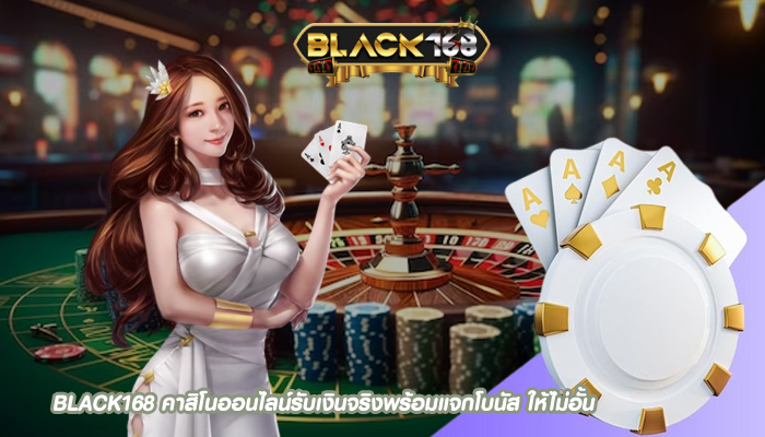 BLACK168 คาสิโนออนไลน์รับเงินจริงพร้อมแจกโบนัส ให้ไม่อั้น