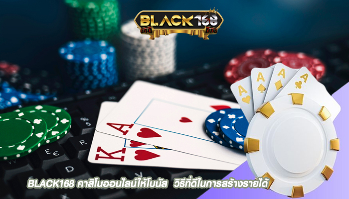 BLACK168 คาสิโนออนไลน์ให้โบนัส  วิธีที่ดีในการสร้างรายได้