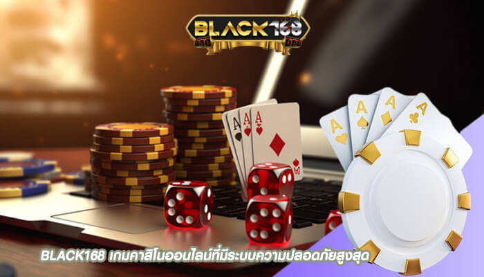 BLACK168 เกมคาสิโนออนไลน์ที่มีระบบความปลอดภัยสูงสุด