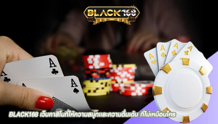 BLACK168 เว็บคาสิโนที่ให้ความสนุกเเละความตื่นเต้น ที่ไม่เหมือนใคร