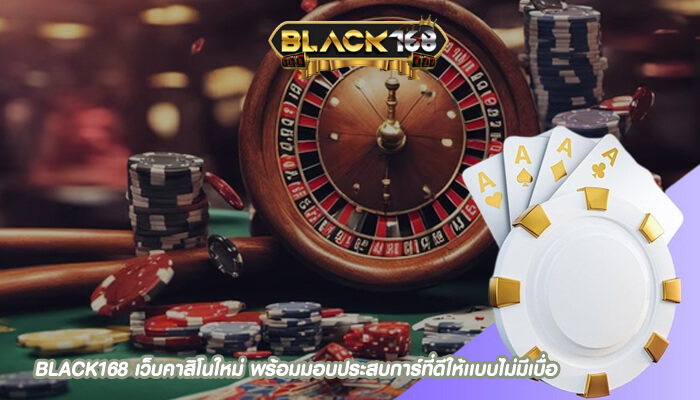 BLACK168 เว็บคาสิโนใหม่ พร้อมมอบประสบการ์ที่ดีให้เเบบไม่มีเบื่อ