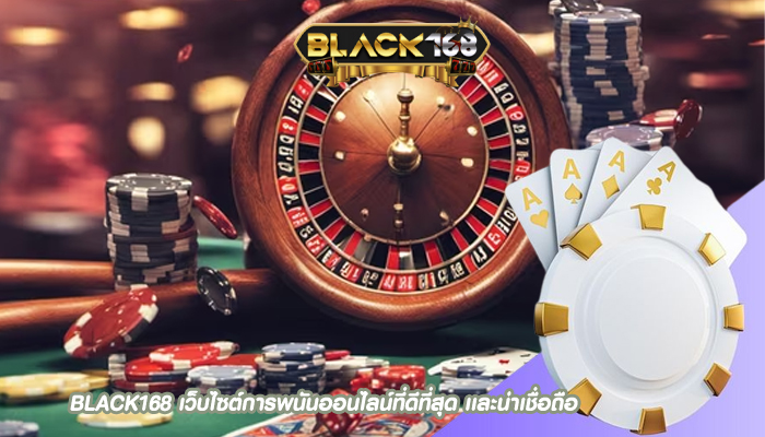 BLACK168 เว็บไซต์การพนันออนไลน์ที่ดีที่สุด เเละน่าเชื่อถือ