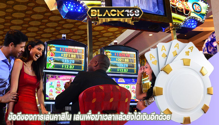 ข้อดีของการเล่นคาสิโน เล่นเพื่อฆ่าเวลาแล้วยังได้เงินอีกด้วย