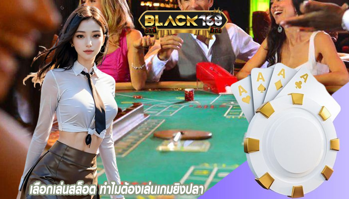 เลือกเล่นสล็อต ทำไมต้องเล่นเกมยิงปลา