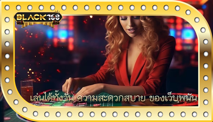 เล่นได้ทั้งวัน ความสะดวกสบาย ของเว็บพนัน
